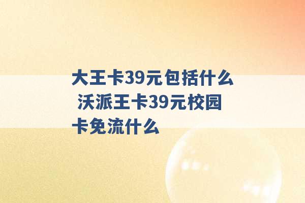 大王卡39元包括什么 沃派王卡39元校园卡免流什么 -第1张图片-电信联通移动号卡网