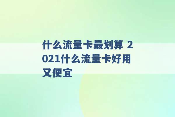 什么流量卡最划算 2021什么流量卡好用又便宜 -第1张图片-电信联通移动号卡网