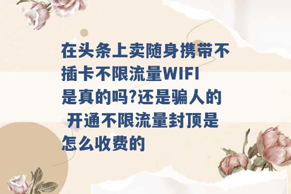 在头条上卖随身携带不插卡不限流量WIFI是真的吗?还是骗人的 开通不限流量封顶是怎么收费的 -第1张图片-电信联通移动号卡网