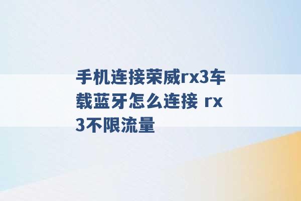 手机连接荣威rx3车载蓝牙怎么连接 rx3不限流量 -第1张图片-电信联通移动号卡网