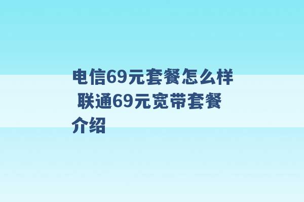 电信69元套餐怎么样 联通69元宽带套餐介绍 -第1张图片-电信联通移动号卡网