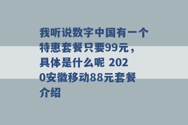 我听说数字中国有一个特惠套餐只要99元，具体是什么呢 2020安徽移动88元套餐介绍 -第1张图片-电信联通移动号卡网