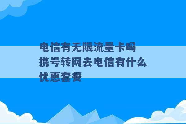 电信有无限流量卡吗 携号转网去电信有什么优惠套餐 -第1张图片-电信联通移动号卡网