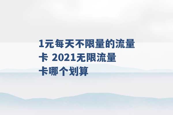 1元每天不限量的流量卡 2021无限流量卡哪个划算 -第1张图片-电信联通移动号卡网