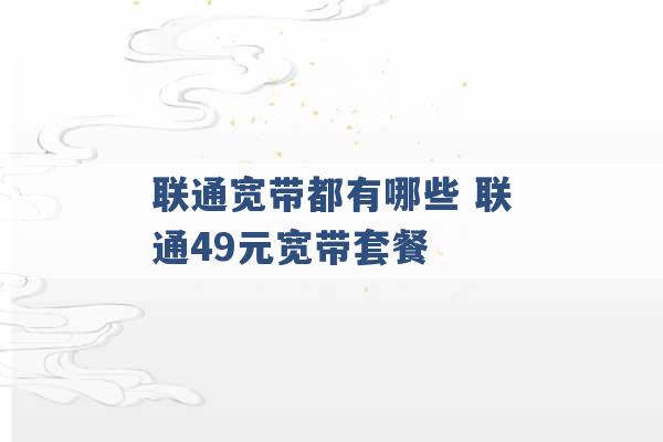 联通宽带都有哪些 联通49元宽带套餐 -第1张图片-电信联通移动号卡网