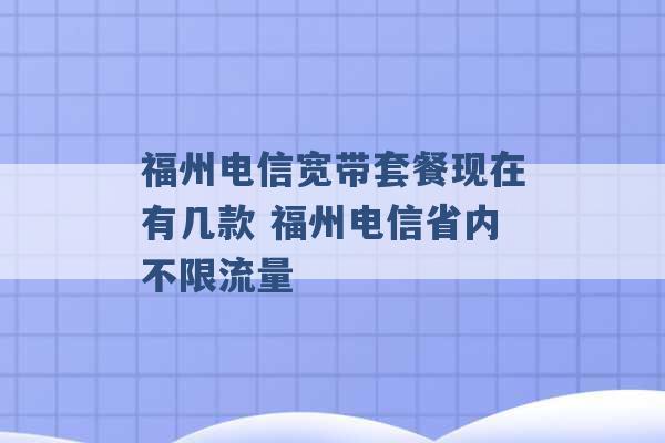 福州电信宽带套餐现在有几款 福州电信省内不限流量 -第1张图片-电信联通移动号卡网