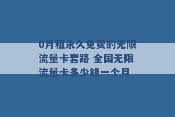 0月租永久免费的无限流量卡套路 全国无限流量卡多少钱一个月 -第1张图片-电信联通移动号卡网