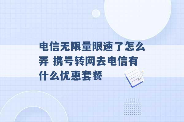 电信无限量限速了怎么弄 携号转网去电信有什么优惠套餐 -第1张图片-电信联通移动号卡网