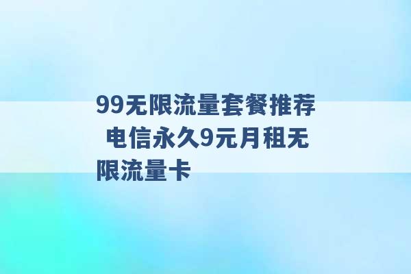 99无限流量套餐推荐 电信永久9元月租无限流量卡 -第1张图片-电信联通移动号卡网