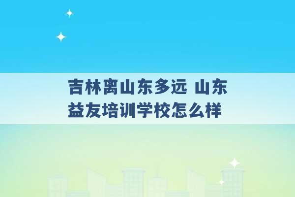 吉林离山东多远 山东益友培训学校怎么样 -第1张图片-电信联通移动号卡网