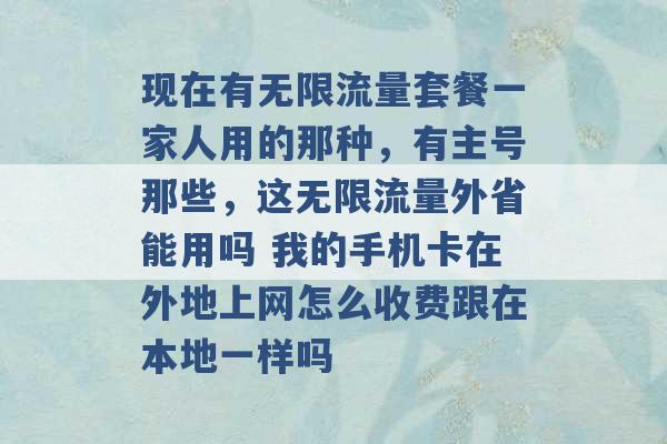 现在有无限流量套餐一家人用的那种，有主号那些，这无限流量外省能用吗 我的手机卡在外地上网怎么收费跟在本地一样吗 -第1张图片-电信联通移动号卡网