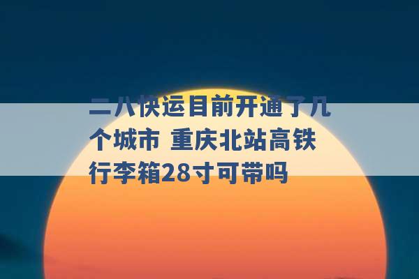 二八快运目前开通了几个城市 重庆北站高铁行李箱28寸可带吗 -第1张图片-电信联通移动号卡网