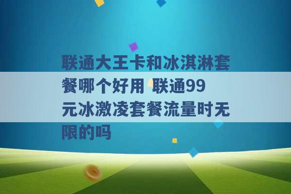 联通大王卡和冰淇淋套餐哪个好用 联通99元冰激凌套餐流量时无限的吗 -第1张图片-电信联通移动号卡网