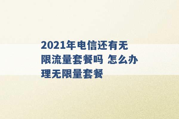 2021年电信还有无限流量套餐吗 怎么办理无限量套餐 -第1张图片-电信联通移动号卡网