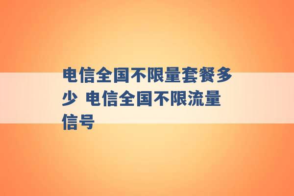 电信全国不限量套餐多少 电信全国不限流量信号 -第1张图片-电信联通移动号卡网