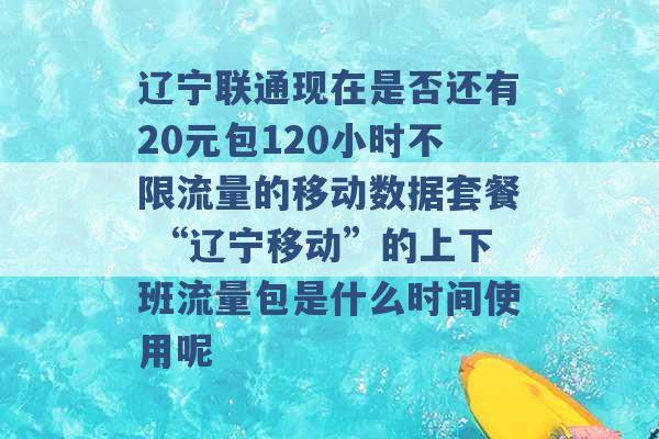 辽宁联通现在是否还有20元包120小时不限流量的移动数据套餐 “辽宁移动”的上下班流量包是什么时间使用呢 -第1张图片-电信联通移动号卡网