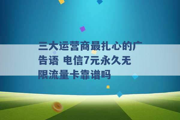 三大运营商最扎心的广告语 电信7元永久无限流量卡靠谱吗 -第1张图片-电信联通移动号卡网