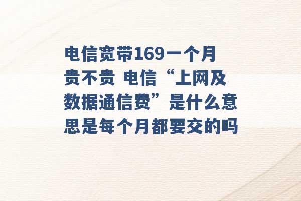 电信宽带169一个月贵不贵 电信“上网及数据通信费”是什么意思是每个月都要交的吗 -第1张图片-电信联通移动号卡网