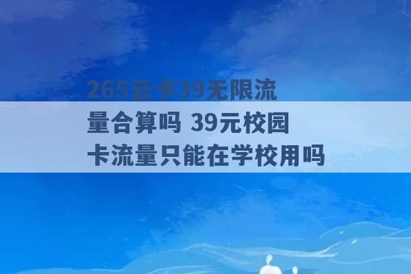 265云卡39无限流量合算吗 39元校园卡流量只能在学校用吗 -第1张图片-电信联通移动号卡网