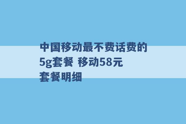 中国移动最不费话费的5g套餐 移动58元套餐明细 -第1张图片-电信联通移动号卡网