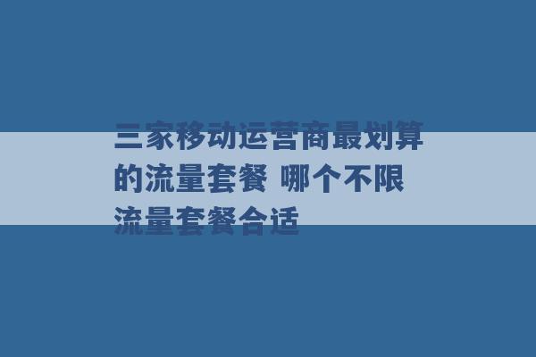 三家移动运营商最划算的流量套餐 哪个不限流量套餐合适 -第1张图片-电信联通移动号卡网