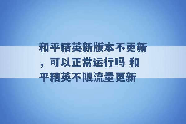 和平精英新版本不更新，可以正常运行吗 和平精英不限流量更新 -第1张图片-电信联通移动号卡网