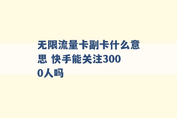 无限流量卡副卡什么意思 快手能关注3000人吗 -第1张图片-电信联通移动号卡网