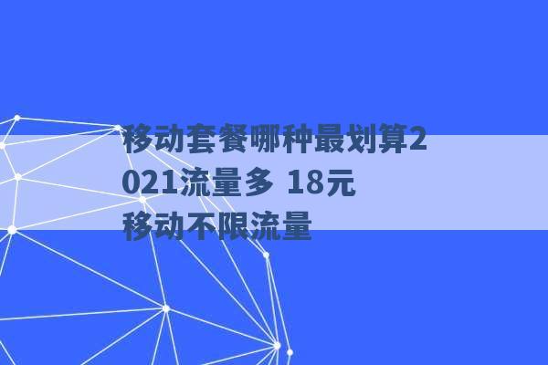 移动套餐哪种最划算2021流量多 18元移动不限流量 -第1张图片-电信联通移动号卡网