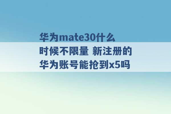 华为mate30什么时候不限量 新注册的华为账号能抢到x5吗 -第1张图片-电信联通移动号卡网