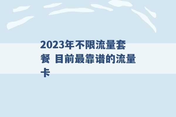 2023年不限流量套餐 目前最靠谱的流量卡 -第1张图片-电信联通移动号卡网