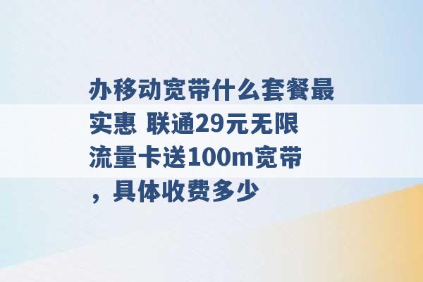 办移动宽带什么套餐最实惠 联通29元无限流量卡送100m宽带，具体收费多少 -第1张图片-电信联通移动号卡网