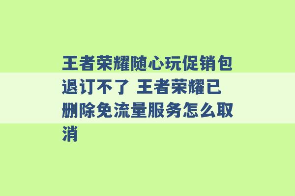 王者荣耀随心玩促销包退订不了 王者荣耀已删除免流量服务怎么取消 -第1张图片-电信联通移动号卡网