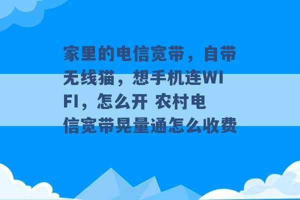 家里的电信宽带，自带无线猫，想手机连WIFI，怎么开 农村电信宽带晃量通怎么收费 -第1张图片-电信联通移动号卡网