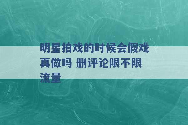 明星拍戏的时候会假戏真做吗 删评论限不限流量 -第1张图片-电信联通移动号卡网