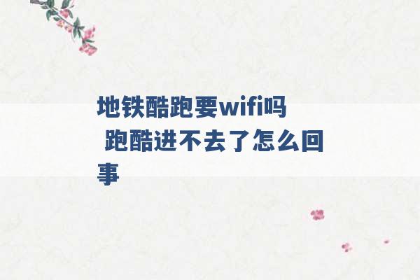 地铁酷跑要wifi吗 跑酷进不去了怎么回事 -第1张图片-电信联通移动号卡网