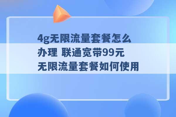 4g无限流量套餐怎么办理 联通宽带99元无限流量套餐如何使用 -第1张图片-电信联通移动号卡网