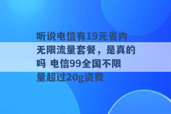 听说电信有19元省内无限流量套餐，是真的吗 电信99全国不限量超过20g资费 -第1张图片-电信联通移动号卡网