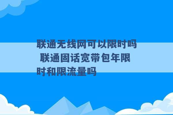 联通无线网可以限时吗 联通固话宽带包年限时和限流量吗 -第1张图片-电信联通移动号卡网