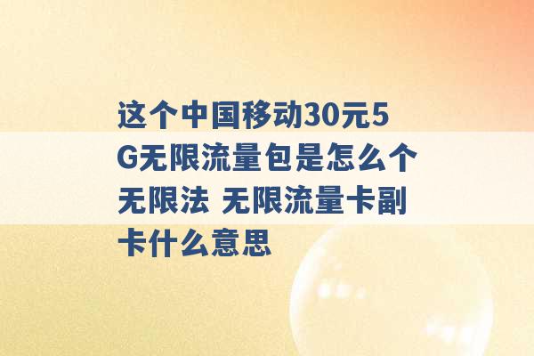 这个中国移动30元5G无限流量包是怎么个无限法 无限流量卡副卡什么意思 -第1张图片-电信联通移动号卡网