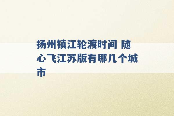 扬州镇江轮渡时间 随心飞江苏版有哪几个城市 -第1张图片-电信联通移动号卡网