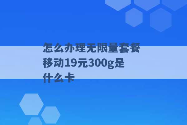 怎么办理无限量套餐 移动19元300g是什么卡 -第1张图片-电信联通移动号卡网