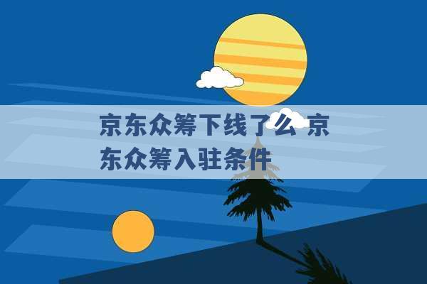 京东众筹下线了么 京东众筹入驻条件 -第1张图片-电信联通移动号卡网