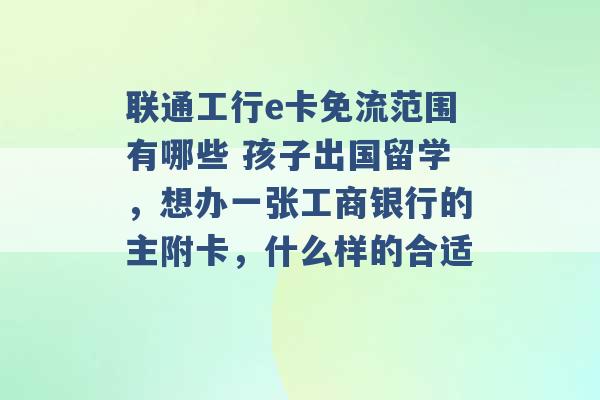 联通工行e卡免流范围有哪些 孩子出国留学，想办一张工商银行的主附卡，什么样的合适 -第1张图片-电信联通移动号卡网