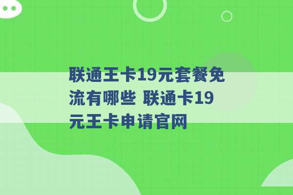 联通王卡19元套餐免流有哪些 联通卡19元王卡申请官网 -第1张图片-电信联通移动号卡网