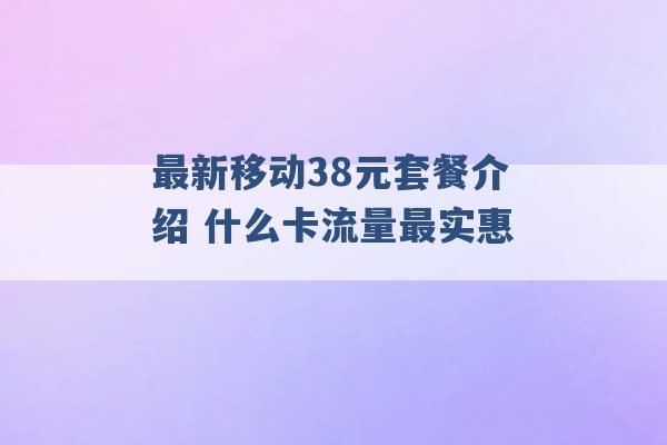 最新移动38元套餐介绍 什么卡流量最实惠 -第1张图片-电信联通移动号卡网