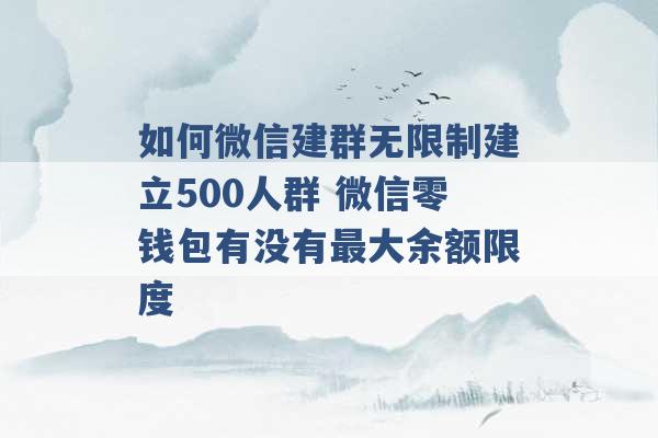 如何微信建群无限制建立500人群 微信零钱包有没有最大余额限度 -第1张图片-电信联通移动号卡网