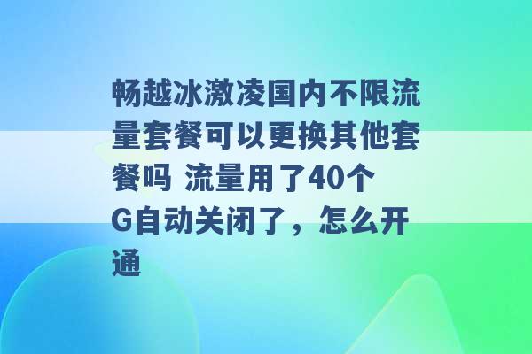 畅越冰激凌国内不限流量套餐可以更换其他套餐吗 流量用了40个G自动关闭了，怎么开通 -第1张图片-电信联通移动号卡网