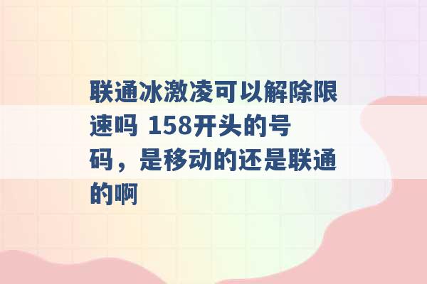 联通冰激凌可以解除限速吗 158开头的号码，是移动的还是联通的啊 -第1张图片-电信联通移动号卡网