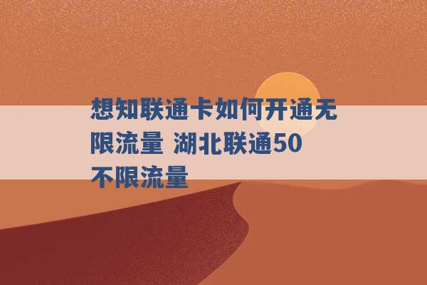 想知联通卡如何开通无限流量 湖北联通50不限流量 -第1张图片-电信联通移动号卡网