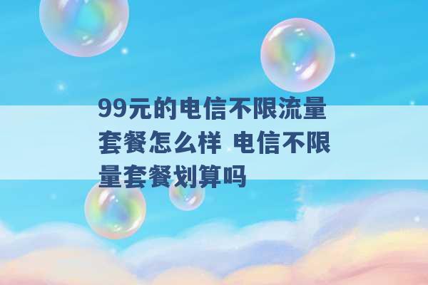 99元的电信不限流量套餐怎么样 电信不限量套餐划算吗 -第1张图片-电信联通移动号卡网